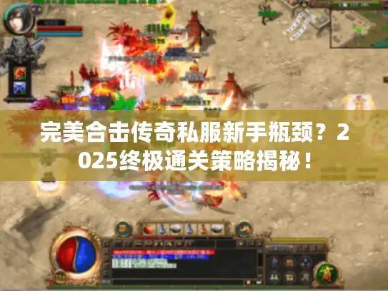 完美合击传奇私服新手瓶颈？2025终极通关策略揭秘！
