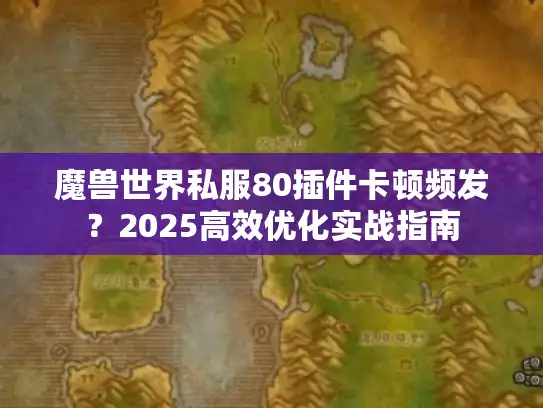 魔兽世界私服80插件卡顿频发？2025高效优化实战指南