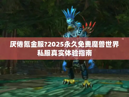 厌倦氪金服?2025永久免费魔兽世界私服真实体验指南