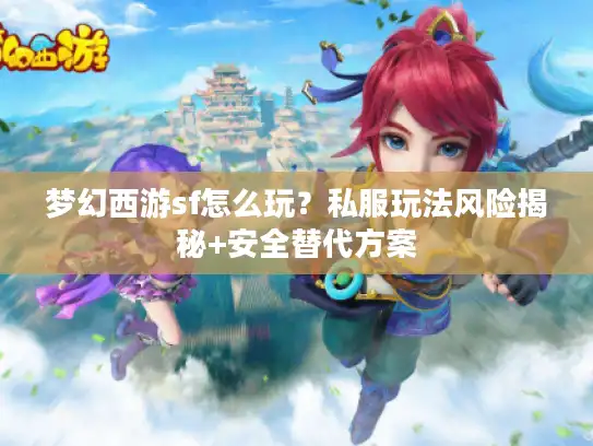 梦幻西游sf怎么玩？私服玩法风险揭秘+安全替代方案