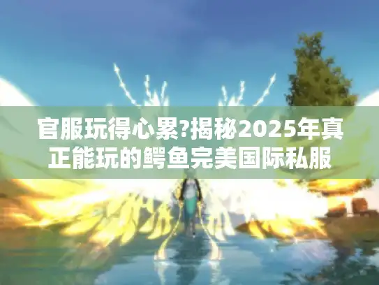 官服玩得心累?揭秘2025年真正能玩的鳄鱼完美国际私服