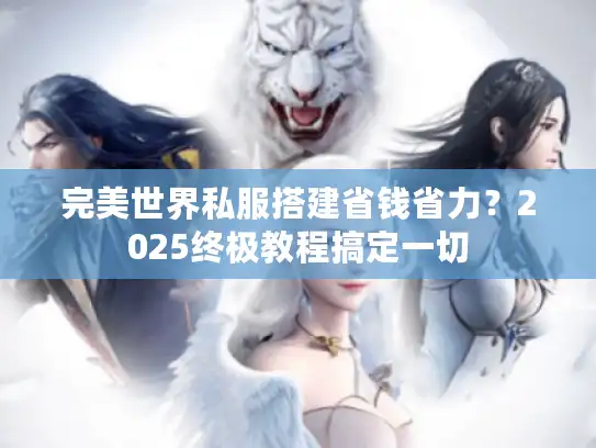 完美世界私服搭建省钱省力？2025终极教程搞定一切