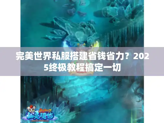 完美世界私服搭建省钱省力？2025终极教程搞定一切