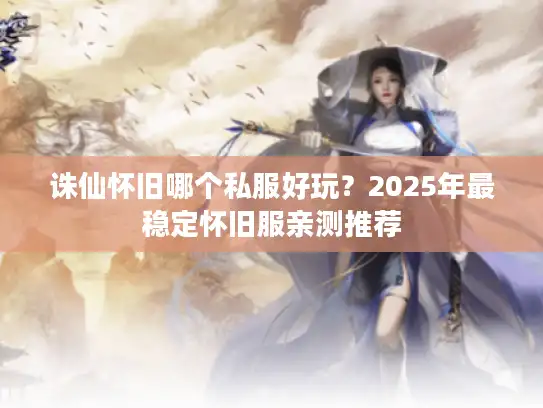 诛仙怀旧哪个私服好玩？2025年最稳定怀旧服亲测推荐