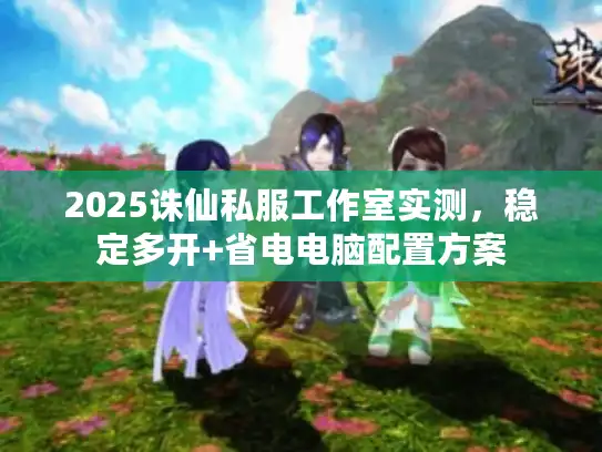 2025诛仙私服工作室实测，稳定多开+省电电脑配置方案