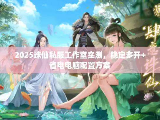 2025诛仙私服工作室实测，稳定多开+省电电脑配置方案