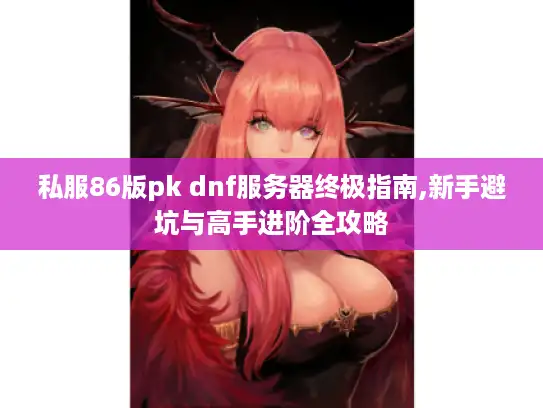 私服86版pk dnf服务器终极指南,新手避坑与高手进阶全攻略