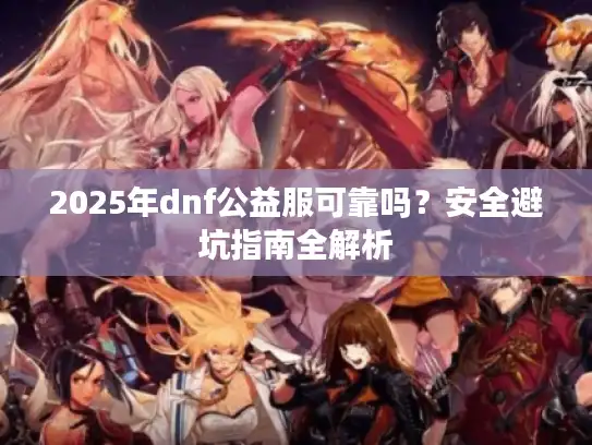 2025年dnf公益服可靠吗？安全避坑指南全解析