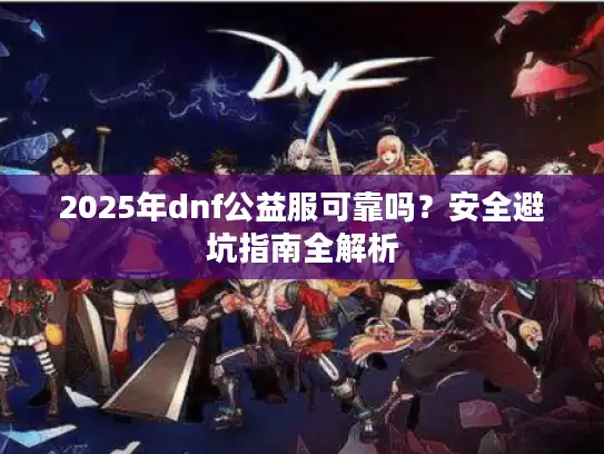 2025年dnf公益服可靠吗？安全避坑指南全解析