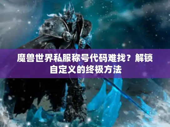 魔兽世界私服称号代码难找？解锁自定义的终极方法