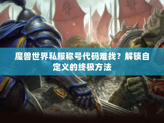 魔兽世界私服称号代码难找？解锁自定义的终极方法