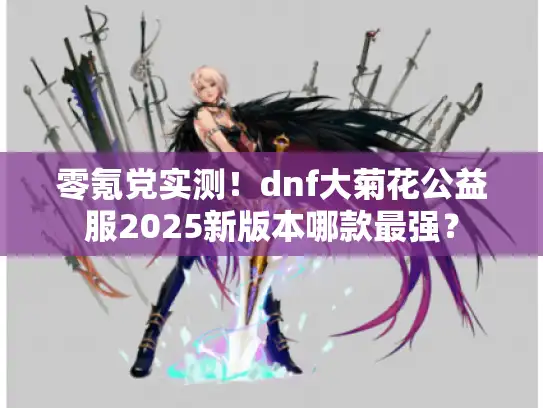零氪党实测！dnf大菊花公益服2025新版本哪款最强？