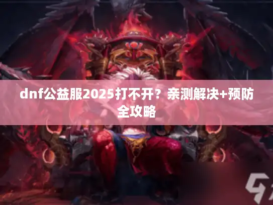 dnf公益服2025打不开？亲测解决+预防全攻略