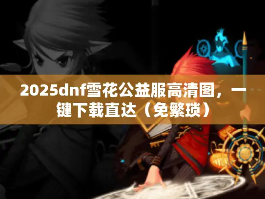 2025dnf雪花公益服高清图,一键下载直达(免繁琐) 2025dnf雪花公益服高清图,一键下载直达(免繁琐)