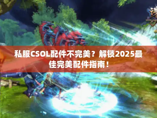 私服CSOL配件不完美?解锁2025最佳完美配件指南! 私服CSOL配件不完美?解锁2025最佳完美配件指南!