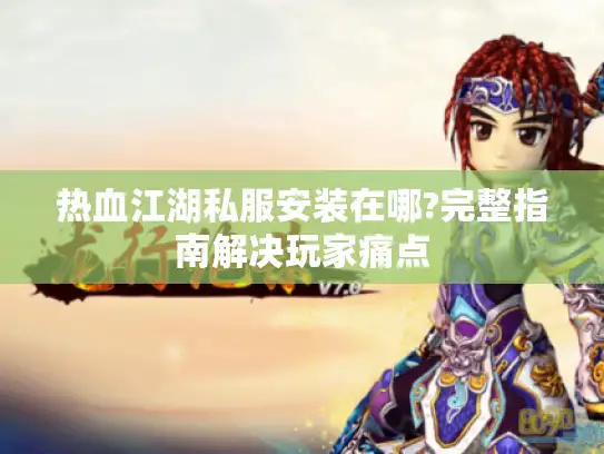热血江湖私服安装在哪?完整指南解决玩家痛点 热血江湖私服安装在哪?完整指南解决玩家痛点