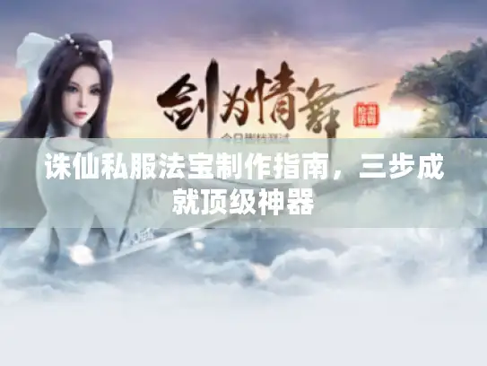 诛仙私服法宝制作指南，三步成就顶级神器