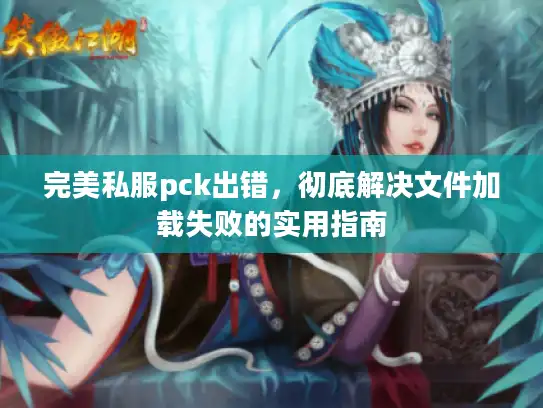 完美私服pck出错,彻底解决文件加载失败的实用指南 完美私服pck出错,彻底解决文件加载失败的实用指南