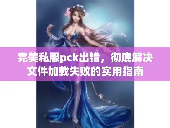 完美私服pck出错,彻底解决文件加载失败的实用指南 完美私服pck出错,彻底解决文件加载失败的实用指南