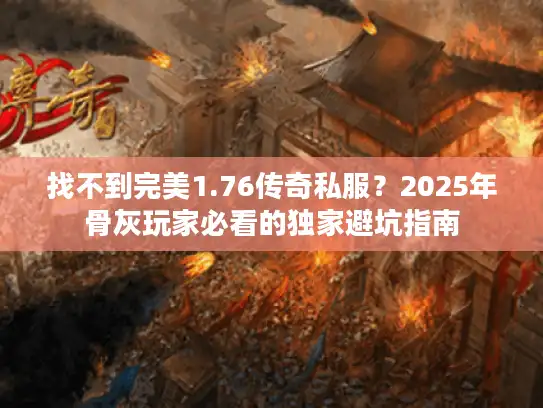 找不到完美1.76传奇私服?2025年骨灰玩家必看的独家避坑指南 找不到完美1.76传奇私服?2025年骨灰玩家必看的独家避坑指南