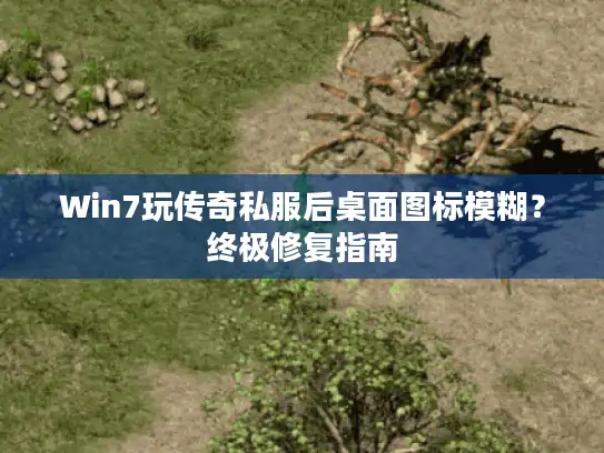 Win7玩传奇私服后桌面图标模糊？终极修复指南