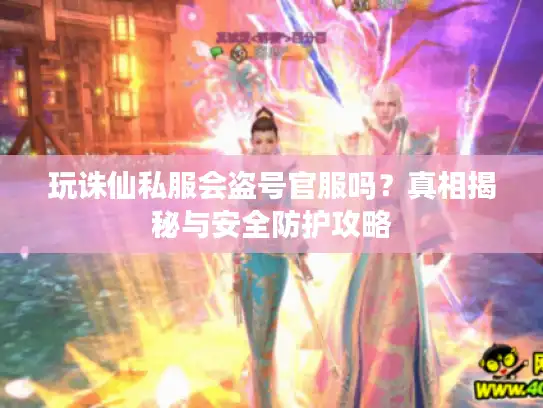 玩诛仙私服会盗号官服吗？真相揭秘与安全防护攻略