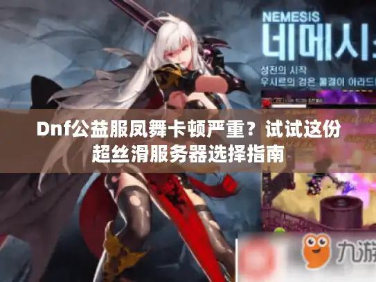 Dnf公益服凤舞卡顿严重?试试这份超丝滑服务器选择指南 Dnf公益服凤舞卡顿严重?试试这份超丝滑服务器选择指南