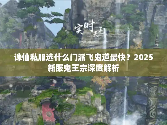 诛仙私服选什么门派飞鬼道最快？2025新服鬼王宗深度解析