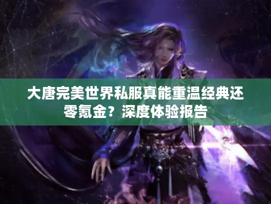 大唐完美世界私服真能重温经典还零氪金？深度体验报告