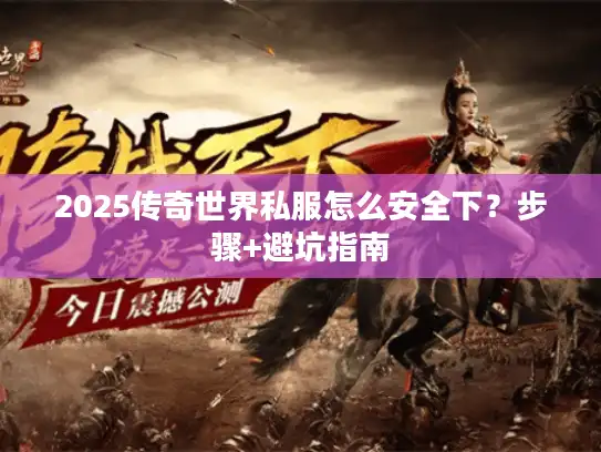 2025传奇世界私服怎么安全下？步骤+避坑指南