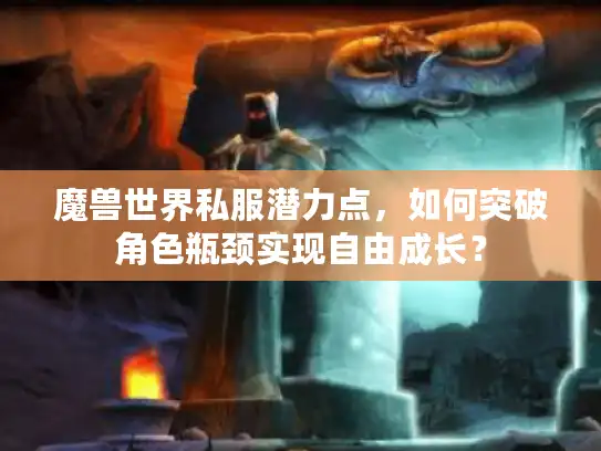 魔兽世界私服潜力点，如何突破角色瓶颈实现自由成长？