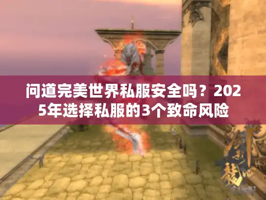 问道完美世界私服安全吗?2025年选择私服的3个致命风险 问道完美世界私服安全吗?2025年选择私服的3个致命风险