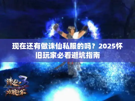 现在还有做诛仙私服的吗？2025怀旧玩家必看避坑指南