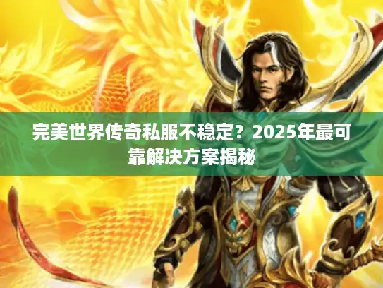 完美世界传奇私服不稳定？2025年最可靠解决方案揭秘
