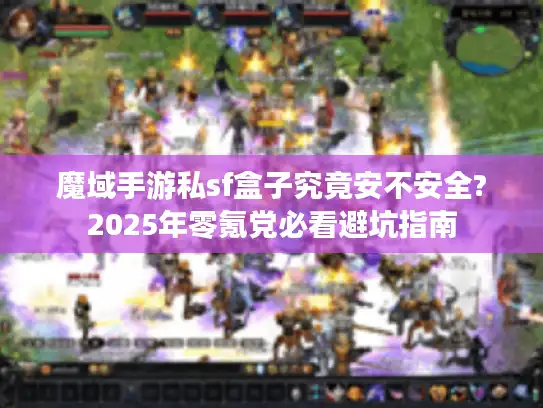 魔域手游私sf盒子究竟安不安全?2025年零氪党必看避坑指南