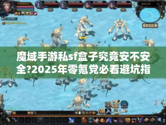 魔域手游私sf盒子究竟安不安全?2025年零氪党必看避坑指南