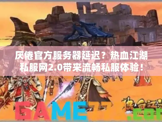 厌倦官方服务器延迟？热血江湖私服网2.0带来流畅私服体验！