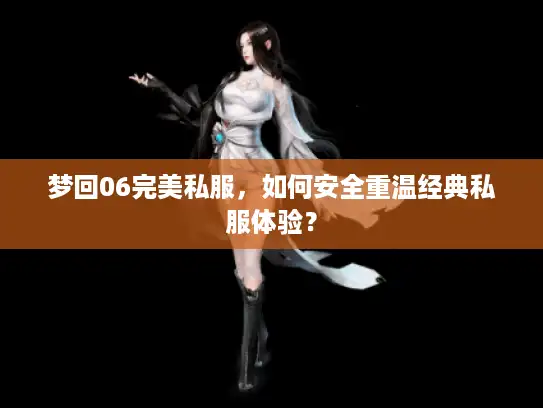 梦回06完美私服，如何安全重温经典私服体验？