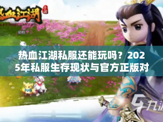 热血江湖私服还能玩吗?2025年私服生存现状与官方正版对比 热血江湖私服还能玩吗?2025年私服生存现状与官方正版对比