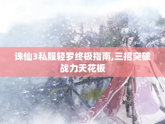 诛仙3私服轻罗终极指南,三招突破战力天花板
