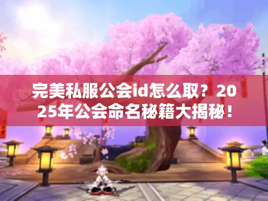完美私服公会id怎么取？2025年公会命名秘籍大揭秘！