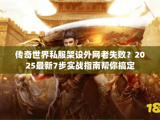 传奇世界私服架设外网老失败?2025最新7步实战指南帮你搞定 传奇世界私服架设外网老失败?2025最新7步实战指南帮你搞定
