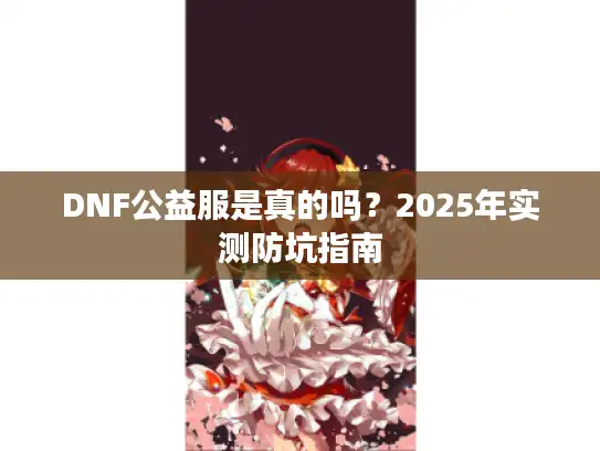 DNF公益服是真的吗？2025年实测防坑指南
