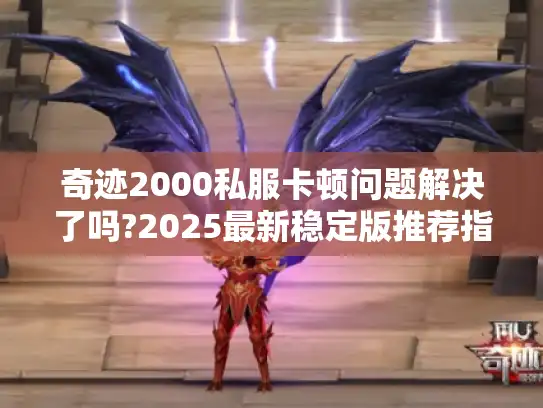 奇迹2000私服卡顿问题解决了吗?2025最新稳定版推荐指南 奇迹2000私服卡顿问题解决了吗?2025最新稳定版推荐指南