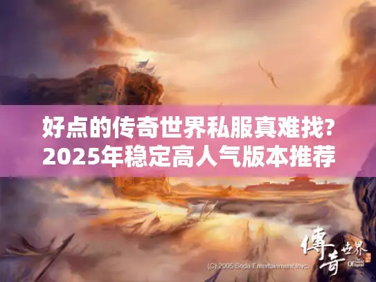好点的传奇世界私服真难找?2025年稳定高人气版本推荐来了!