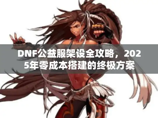 DNF公益服架设全攻略,2025年零成本搭建的终极方案 DNF公益服架设全攻略,2025年零成本搭建的终极方案