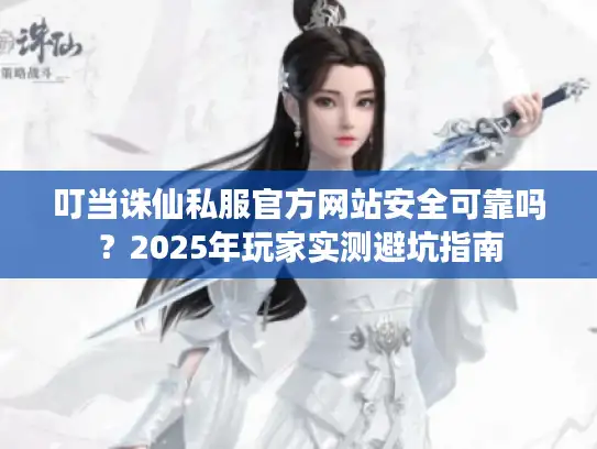 叮当诛仙私服官方网站安全可靠吗?2025年玩家实测避坑指南 叮当诛仙私服官方网站安全可靠吗?2025年玩家实测避坑指南