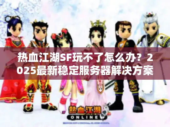 热血江湖SF玩不了怎么办？2025最新稳定服务器解决方案