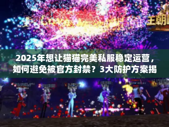 2025年想让猫猫完美私服稳定运营，如何避免被官方封禁？3大防护方案揭秘