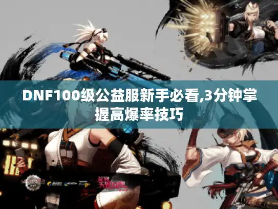 DNF100级公益服新手必看,3分钟掌握高爆率技巧